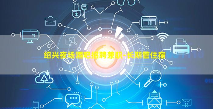 绍兴夜场酒吧招聘兼职-长期管住宿